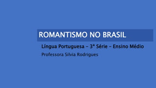 ROMANTISMO NO BRASIL
Língua Portuguesa – 3ª Série – Ensino Médio
Professora Silvia Rodrigues
 