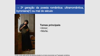 → 2a geração da poesia romântica: ultrarromântica,
byroniana|1| ou mal do século
O luto vivido pela perda da pessoa amada é um tema recorrente na 2ª geração romântica.
Temas principais
•Amor;
•Morte.
 