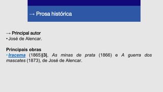 → Prosa histórica
→ Principal autor
•José de Alencar.
Principais obras
•Iracema (1865)|3|, As minas de prata (1866) e A guerra dos
mascates (1873), de José de Alencar.
 