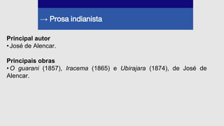 → Prosa indianista
Principal autor
•José de Alencar.
Principais obras
•O guarani (1857), Iracema (1865) e Ubirajara (1874), de José de
Alencar.
 