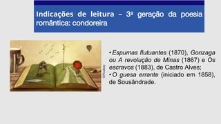Indicações de leitura – 3a geração da poesia
romântica: condoreira
•Espumas flutuantes (1870), Gonzaga
ou A revolução de Minas (1867) e Os
escravos (1883), de Castro Alves;
•O guesa errante (iniciado em 1858),
de Sousândrade.
©Pixabay
 