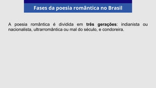 Fases da poesia romântica no Brasil
A poesia romântica é dividida em três gerações: indianista ou
nacionalista, ultrarromântica ou mal do século, e condoreira.
 
