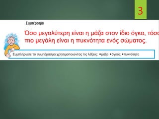 3
Όσο μεγαλύτερη είναι η μάζα στον ίδιο όγκο, τόσο
πιο μεγάλη είναι η πυκνότητα ενός σώματος.
 
