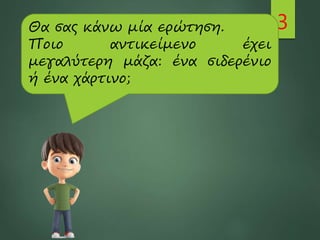 3
Θα σας κάνω μία ερώτηση.
Ποιο αντικείμενο έχει
μεγαλύτερη μάζα: ένα σιδερένιο
ή ένα χάρτινο;
 