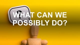 WHAT CAN WE
POSSIBLY DO?
 