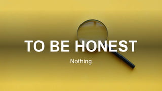 TO BE HONEST
Nothing
 