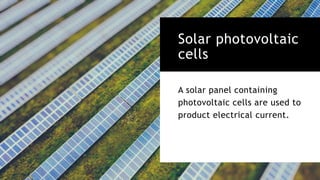 Solar photovoltaic
cells
A solar panel containing
photovoltaic cells are used to
product electrical current.
 