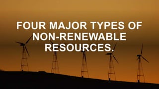 FOUR MAJOR TYPES OF
NON-RENEWABLE
RESOURCES.
 