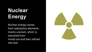Nuclear
Energy
Nuclear energy comes
from radioactive elements,
mainly uranium, which is
extracted from
mined ore and then refined
into fuel.
 