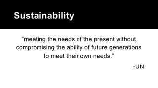 Sustainability
“meeting the needs of the present without
compromising the ability of future generations
to meet their own needs.”
-UN
 