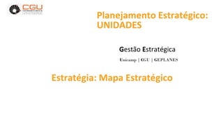 Planejamento Estratégico:
UNIDADES
Gestão Estratégica
Unicamp | CGU | GEPLANES
Estratégia: Mapa Estratégico
 