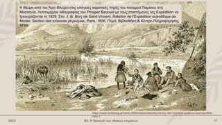 2023 Β3. Η διανομή των εθνικών κτημάτων 17
H Ιθώμη από τον Άγιο Φλώρο στις υπόγειες καρστικές πηγές του ποταμού Παμίσου στη
Μεσσηνία. Λεπτομέρεια λιθογραφίας του Prosper Baccuet με τους επιστήμονες της Expédition να
ξεκουράζονται το 1829. Στο: J.-B. Bory de Saint-Vincent. Relation de l'Expédition scientifique de
Morée: Section des sciences physiques, Paris, 1836. Πηγή: Βιβλιοθήκη & Κέντρο Πληροφόρησης
ΑΠΘ.
https://www.hartismag.gr/hartis-28/klimakes/diakybeyma-toy-1821-eonikes-gaies-se-axartografhth-
xwra-1
 