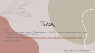 Τέλος
Πηγές:
• Θέματα Νεοελληνικής Ιστορίας, Γ’ Γενικού Λυκείου, Ομάδα Προσανατολισμού Ανθρωπιστικών
Σπουδών, ΙΤΥΕ: Αθήνα 2021, 23-25.
• «Εθνικές γαίες» στο http://www.fhw.gr/chronos/12/gr/1833_1897/economy/facts/02.html
(ημ. προσπ. 25/08/23).
Επιμέλεια: Ε. Νασιώτη, ΠΕ02 (Σεπ 2023)
 