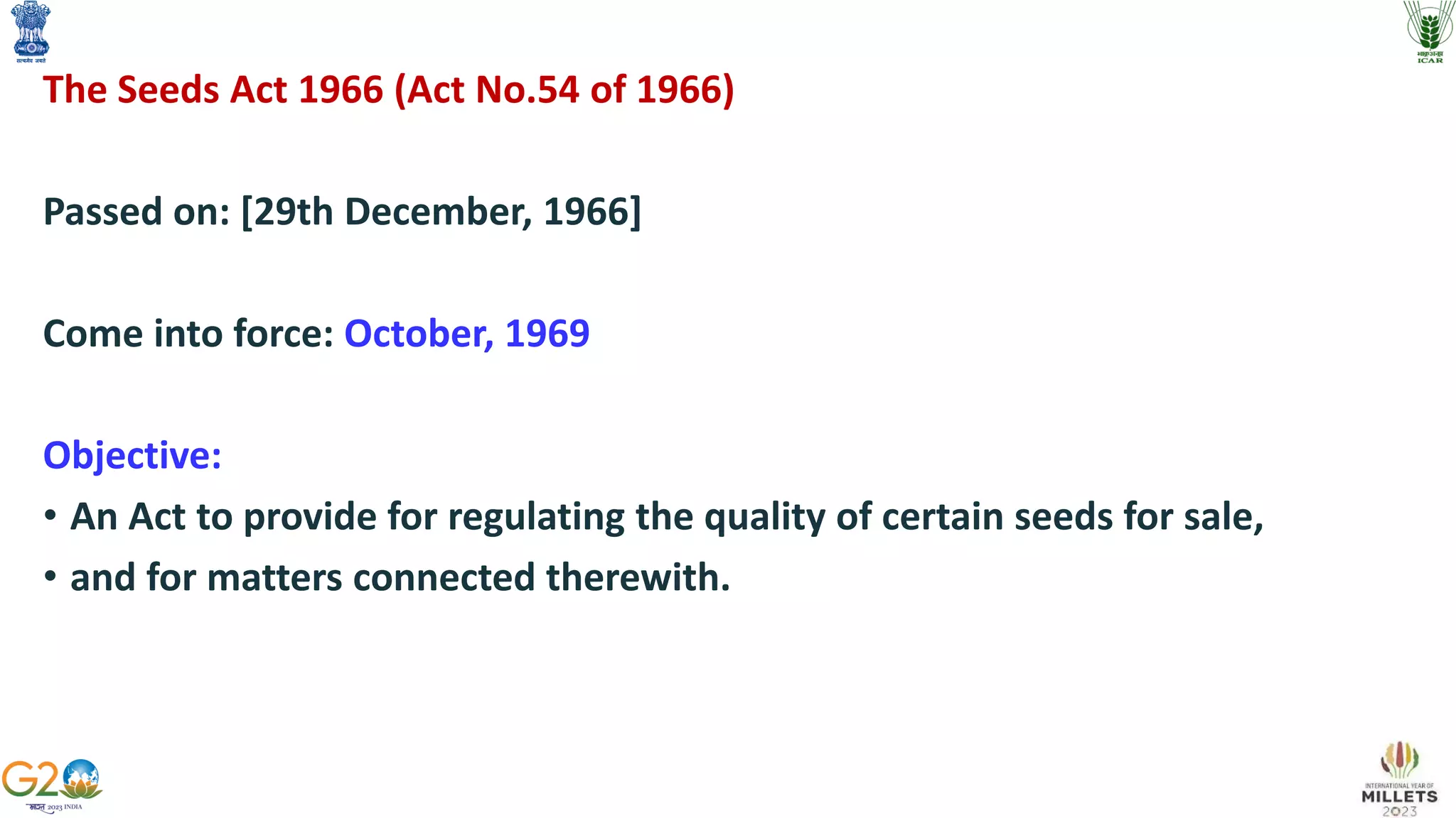 The Seeds Act 1966 (Act No.54 of 1966)
Passed on: [29th December, 1966]
Come into force: October, 1969
Objective:
• An Act to provide for regulating the quality of certain seeds for sale,
• and for matters connected therewith.
 