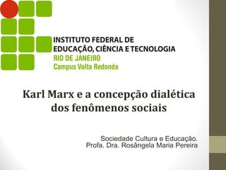Sociedade Cultura e Educação.
Profa. Dra. Rosângela Maria Pereira
Karl Marx e a concepção dialética
dos fenômenos sociais
 