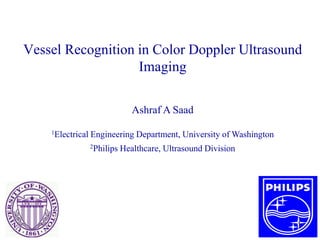 Vessel Recognition in Color Doppler Ultrasound
Imaging
Ashraf A Saad
1Electrical Engineering Department, University of Washington
2Philips Healthcare, Ultrasound Division
1
 
