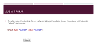 SUBMIT FORM
 To make a submit button in a <form>, we’re going to use the reliable <input> element and set the type to
"submit". For instance:
<input type="submit" value="Submit">
 