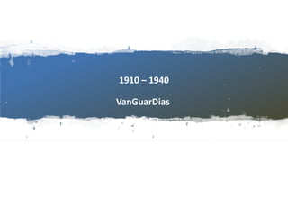 1910 – 1940
VanGuarDias
 