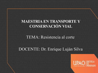 MAESTRIA EN TRANSPORTE Y
CONSERVACIÓN VIAL
DOCENTE: Dr. Enrique Luján Silva
TEMA: Resistencia al corte
 