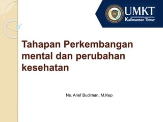 Tahapan Perkembangan
mental dan perubahan
kesehatan
Ns. Arief Budiman, M.Kep
 