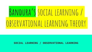 Bandura’s social learning /
observational learning theory
SOCIAL LEARNING / OBSERVATIONAL LEARNING
 