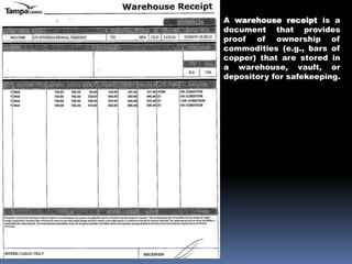 A warehouse receipt is a
document that provides
proof of ownership of
commodities (e.g., bars of
copper) that are stored in
a warehouse, vault, or
depository for safekeeping.
 