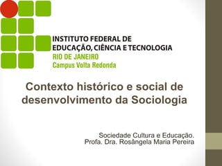 Sociedade Cultura e Educação.
Profa. Dra. Rosângela Maria Pereira
Contexto histórico e social de
desenvolvimento da Sociologia
 