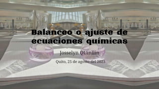 Balanceo o ajuste de
ecuaciones químicas
Josselyn QUinllin
Quito, 25 de agosto del 2023
 