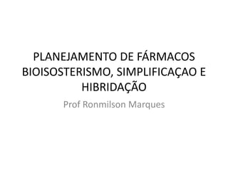 PLANEJAMENTO DE FÁRMACOS
BIOISOSTERISMO, SIMPLIFICAÇAO E
HIBRIDAÇÃO
Prof Ronmilson Marques
 