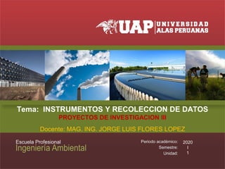 Tema: INSTRUMENTOS Y RECOLECCION DE DATOS
PROYECTOS DE INVESTIGACION III
Docente: MAG. ING. JORGE LUIS FLORES LOPEZ
2020
I
1
 