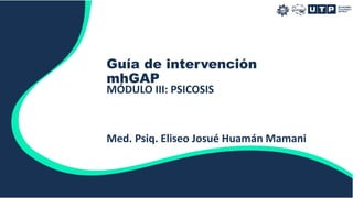 Guía de intervención
mhGAP
MÓDULO III: PSICOSIS
Med. Psiq. Eliseo Josué Huamán Mamani
 