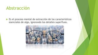 Abstracción
 Es el proceso mental de extracción de las características
esenciales de algo, ignorando los detalles superfluos.
 