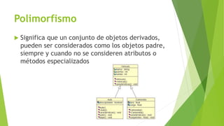 Polimorfismo
 Significa que un conjunto de objetos derivados,
pueden ser considerados como los objetos padre,
siempre y cuando no se consideren atributos o
métodos especializados
 
