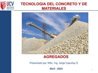 TECNOLOGIA DEL CONCRETO Y DE
MATERIALES
Abril - 2023
AGREGADOS
1
Presentado por: MSc. Ing. Jorge Capuñay S.
 