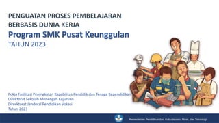 Kementerian Pendidikandan, Kebudayaan, Riset, dan Teknologi
Pokja Fasilitasi Peningkatan Kapabilitas Pendidik dan Tenaga Kependidikan
Direktorat Sekolah Menengah Kejuruan
Direrktorat Jenderal Pendidikan Vokasi
Tahun 2023
Program SMK Pusat Keunggulan
TAHUN 2023
 