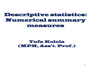 Descriptive statistics:
Numerical summary
measures
Tufa Kolola
(MPH, Ass’t. Prof.)
1
 