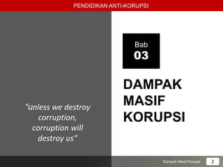 DAMPAK
MASIF
KORUPSI
Bab
03
“unless we destroy
corruption,
corruption will
destroy us”
PENDIDIKAN ANTI-KORUPSI
2
Dampak Masif Korupsi
 
