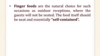 • Finger foods are the natural choice for such
occasions as outdoor receptions, where the
guests will not be seated. The food itself should
be neat and essentially “self-contained”.
 
