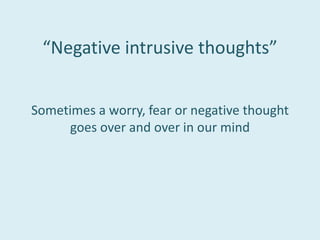 “Negative intrusive thoughts”
Sometimes a worry, fear or negative thought
goes over and over in our mind
 