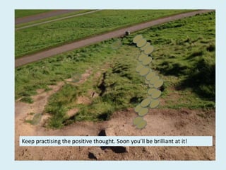 Keep practising the positive thought. Soon you’ll be brilliant at it!
 