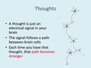 Thoughts
• A thought is just an
electrical signal in your
brain
• The signal follows a path
between brain cells
• Each time you have that
thought, that path becomes
stronger
 