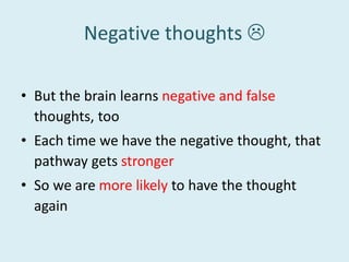 Negative thoughts 
• But the brain learns negative and false
thoughts, too
• Each time we have the negative thought, that
pathway gets stronger
• So we are more likely to have the thought
again
 