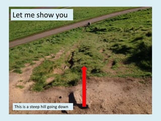 This is a steep hill going down
Let me show you
 