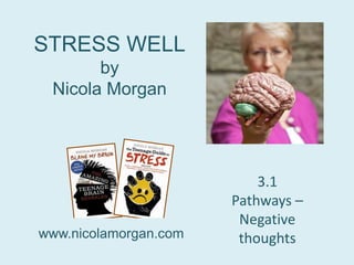 STRESS WELL
by
Nicola Morgan
www.nicolamorgan.com
3.1
Pathways –
Negative
thoughts
 