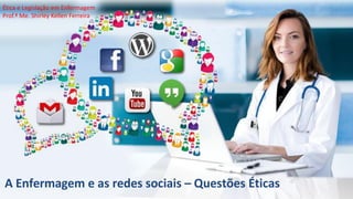 A Enfermagem e as redes sociais – Questões Éticas
Ética e Legislação em Enfermagem
Prof.ª Me. Shirley Kellen Ferreira
 
