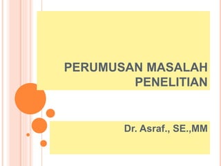 PERUMUSAN MASALAH
PENELITIAN
Dr. Asraf., SE.,MM
 