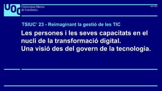 TSIUC’ 23 - Reimaginant la gestió de les TIC
Les persones i les seves capacitats en el
nucli de la transformació digital.
Una visió des del govern de la tecnologia.
 