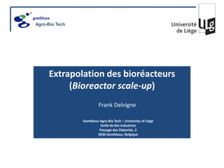 Extrapolation des bioréacteurs
(Bioreactor scale-up)
Frank Delvigne
Gembloux Agro-Bio Tech – University of Liège
Unité de bio-industries
Passage des Déportés, 2
5030 Gembloux, Belgique
Agro-Bio Tech
 