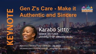 KEYNOTE
JOHANNESBURG ~ OCTOBER 19 - 20, 2023
DIGIMARCONSOUTHAFRICA.CO.ZA | #DigiMarConSouthAfrica
Gen Z's Care - Make it
Authentic and Sincere
Karabo Sitto
SENIOR LECTURER
UNIVERSITY OF JOHANNESBURG
 