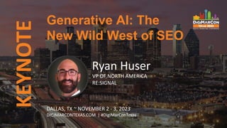 KEYNOTE
Ryan Huser
VP OF NORTH AMERICA
RE:SIGNAL
Generative AI: The
New Wild West of SEO
DALLAS, TX ~ NOVEMBER 2 - 3, 2023
DIGIMARCONTEXAS.COM | #DigiMarConTexas
 